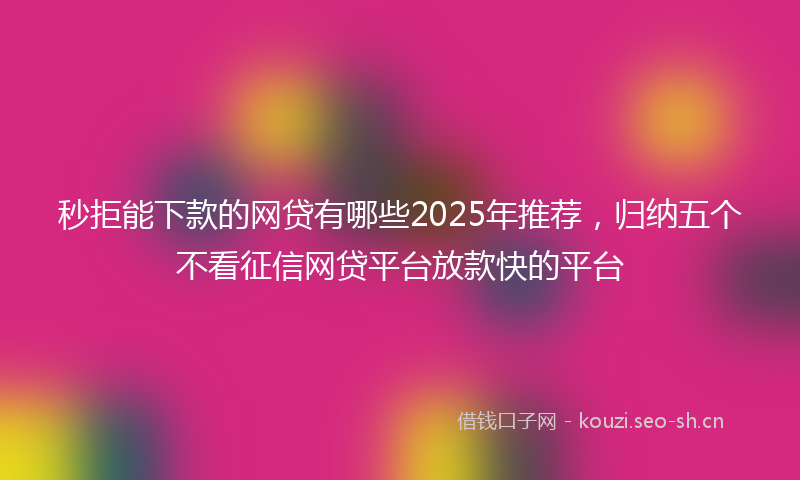 秒拒能下款的网贷有哪些2025年推荐，归纳五个不看征信网贷平台放款快的平台