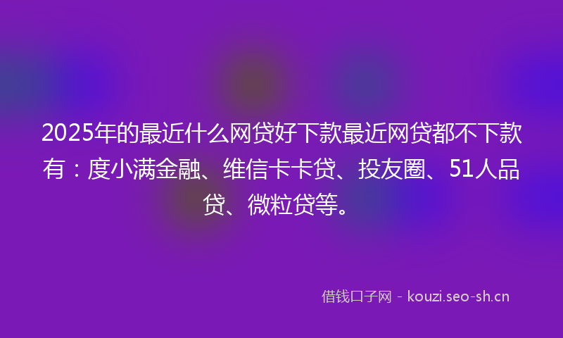 2025年的最近什么网贷好下款最近网贷都不下款有：度小满金融、维信卡卡贷、投友圈、51人品贷、微粒贷等。