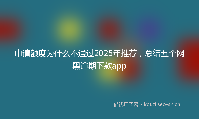 申请额度为什么不通过2025年推荐，总结五个网黑逾期下款app