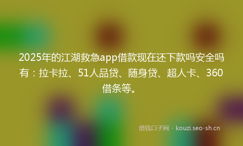 2025年的江湖救急app借款现在还下款吗安全吗有：拉卡拉、51人品贷、随身贷、超人卡、360借条等。