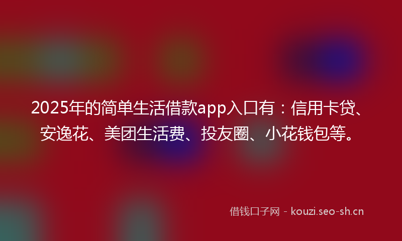 2025年的简单生活借款app入口有：信用卡贷、安逸花、美团生活费、投友圈、小花钱包等。