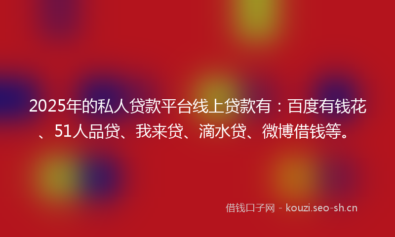 2025年的私人贷款平台线上贷款有：百度有钱花、51人品贷、我来贷、滴水贷、微博借钱等。