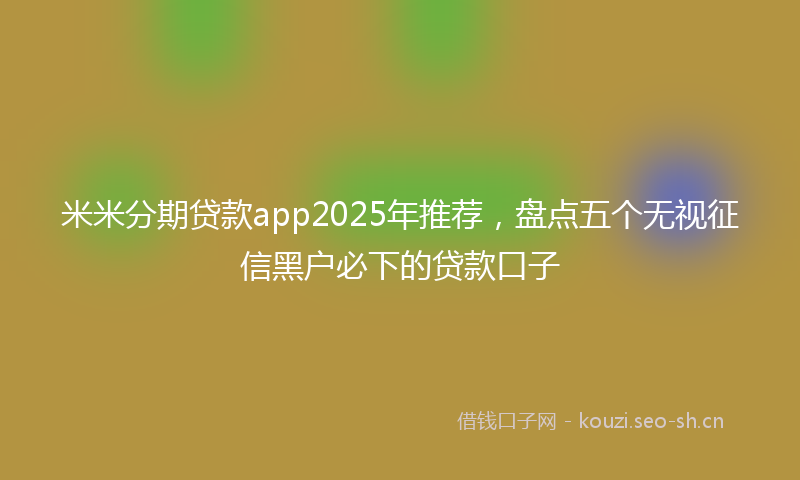 米米分期贷款app2025年推荐，盘点五个无视征信黑户必下的贷款口子