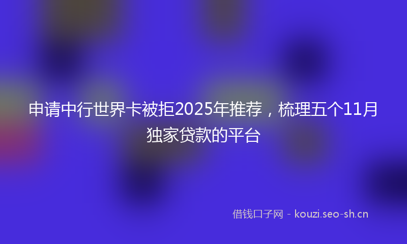 申请中行世界卡被拒2025年推荐，梳理五个11月独家贷款的平台