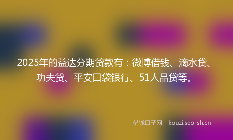 2025年的益达分期贷款有：微博借钱、滴水贷、功夫贷、平安口袋银行、51人品贷等。
