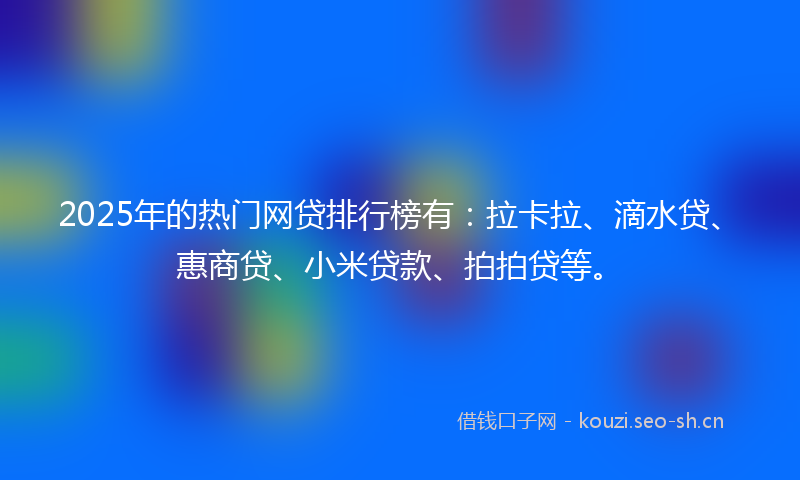 2025年的热门网贷排行榜有：拉卡拉、滴水贷、惠商贷、小米贷款、拍拍贷等。