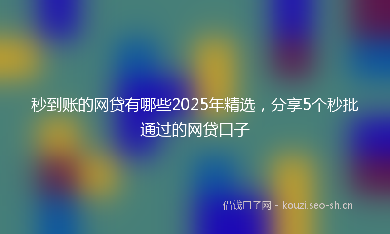 秒到账的网贷有哪些2025年精选，分享5个秒批通过的网贷口子