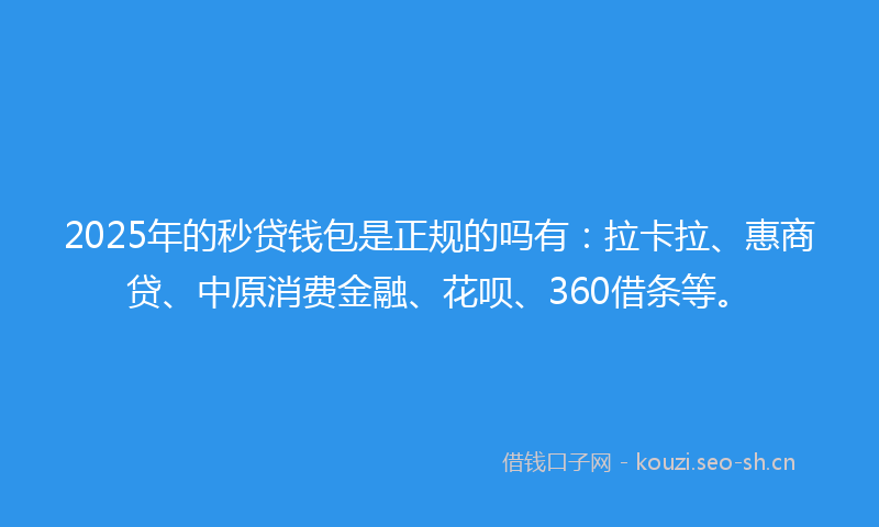 2025年的秒贷钱包是正规的吗有：拉卡拉、惠商贷、中原消费金融、花呗、360借条等。
