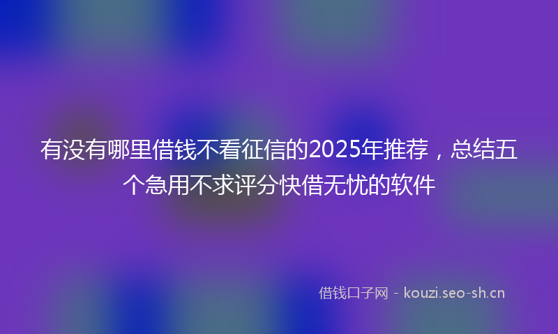 有没有哪里借钱不看征信的2025年推荐，总结五个急用不求评分快借无忧的软件