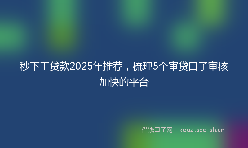 秒下王贷款2025年推荐,梳理5个审贷口子审核加快的平台