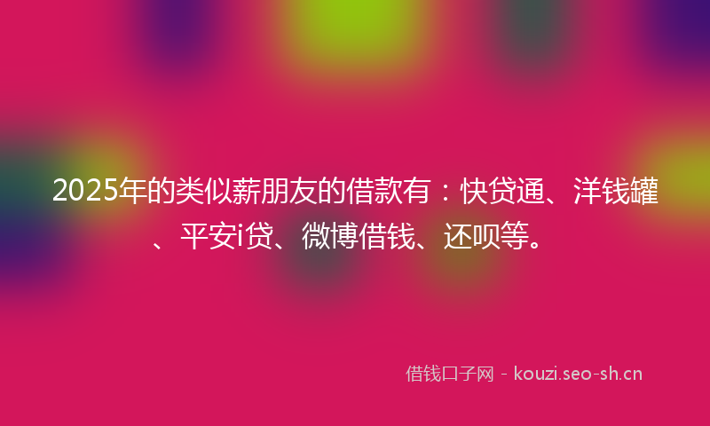 2025年的类似薪朋友的借款有：快贷通、洋钱罐、平安i贷、微博借钱、还呗等。