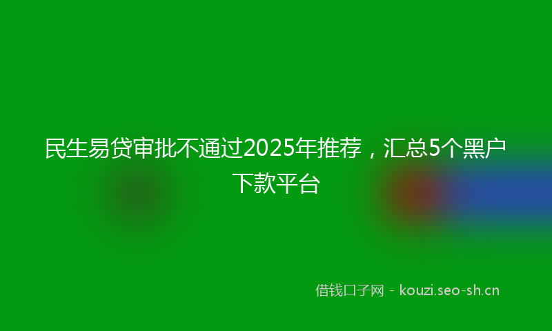 民生易贷审批不通过2025年推荐，汇总5个黑户下款平台