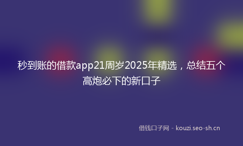 秒到账的借款app21周岁2025年精选，总结五个高炮必下的新口子