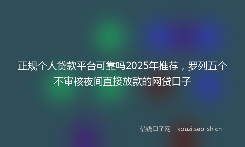 正规个人贷款平台可靠吗2025年推荐,罗列五个不审核夜间直接放款的网贷口子