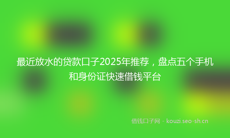 最近放水的贷款口子2025年推荐，盘点五个手机和身份证快速借钱平台