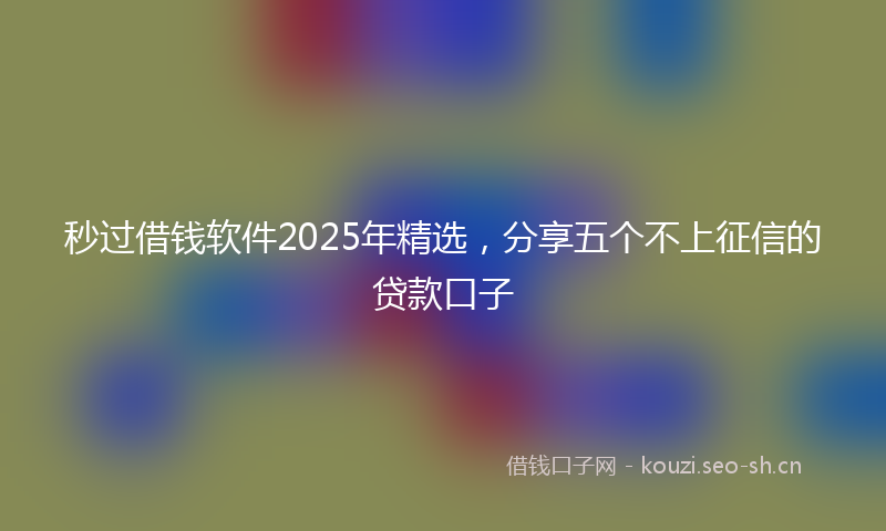 秒过借钱软件2025年精选，分享五个不上征信的贷款口子