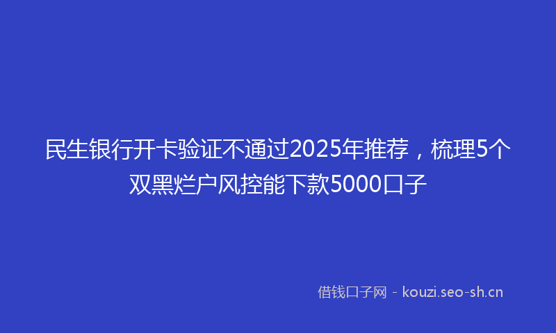 民生银行开卡验证不通过2025年推荐,梳理5个双黑烂户风控能下款5000口子