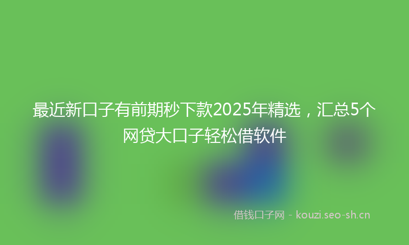 最近新口子有前期秒下款2025年精选，汇总5个网贷大口子轻松借软件