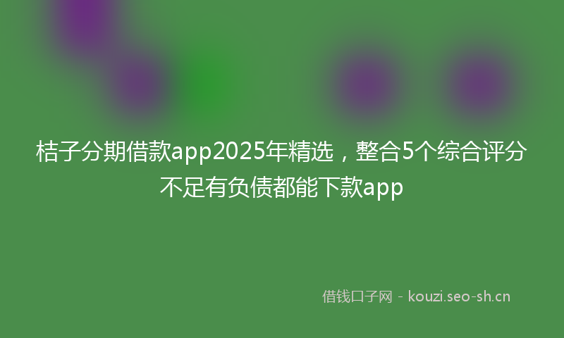 桔子分期借款app2025年精选，整合5个综合评分不足有负债都能下款app