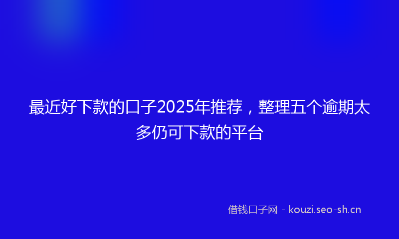 最近好下款的口子2025年推荐，整理五个逾期太多仍可下款的平台