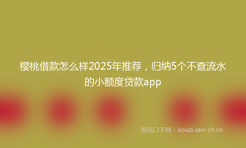 樱桃借款怎么样2025年推荐，归纳5个不查流水的小额度贷款app