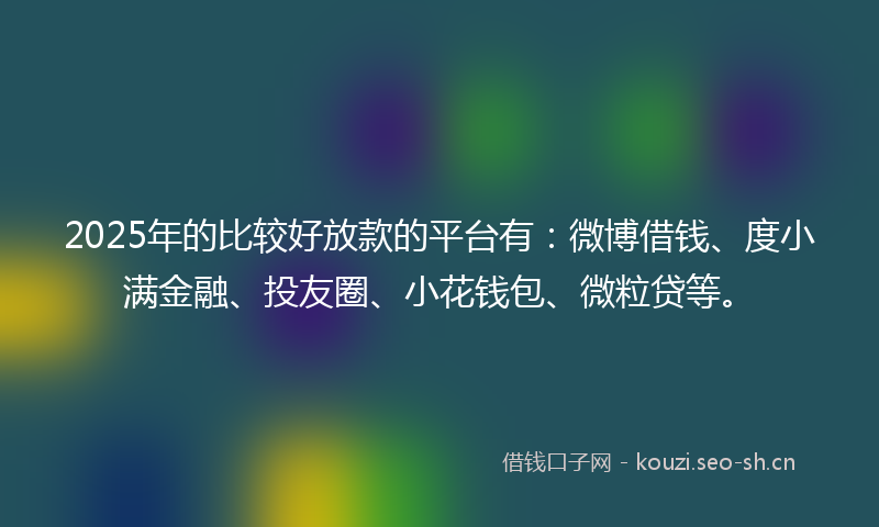 2025年的比较好放款的平台有：微博借钱、度小满金融、投友圈、小花钱包、微粒贷等。