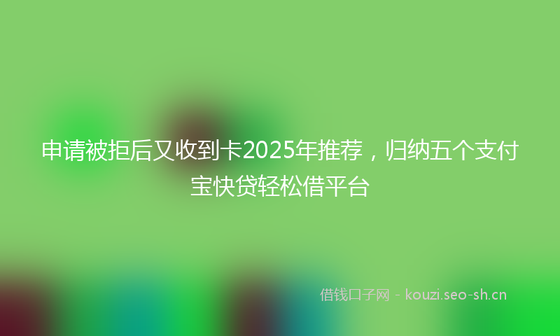 申请被拒后又收到卡2025年推荐，归纳五个支付宝快贷轻松借平台