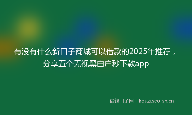 有没有什么新口子商城可以借款的2025年推荐，分享五个无视黑白户秒下款app