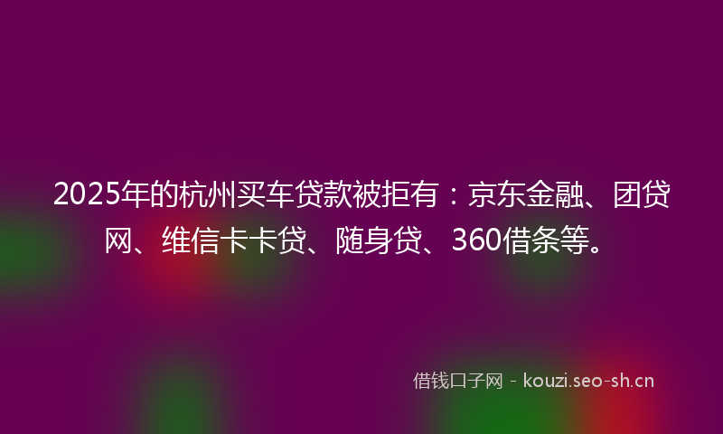 2025年的杭州买车贷款被拒有：京东金融、团贷网、维信卡卡贷、随身贷、360借条等。