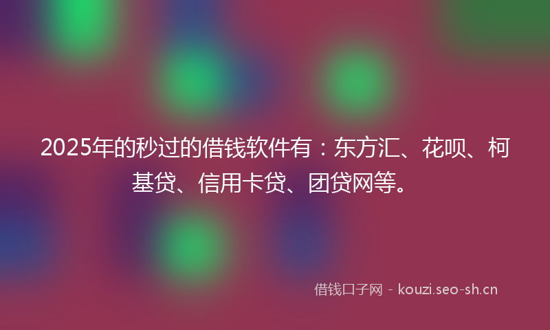 2025年的秒过的借钱软件有：东方汇、花呗、柯基贷、信用卡贷、团贷网等。