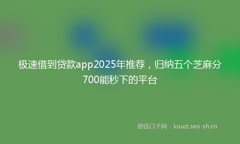 极速借到贷款app2025年推荐，归纳五个芝麻分700能秒下的平台