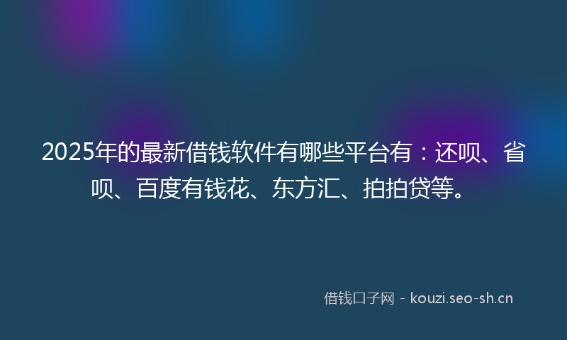 2025年的最新借钱软件有哪些平台有:还呗、省呗、百度有钱花、东方汇、拍拍贷等。