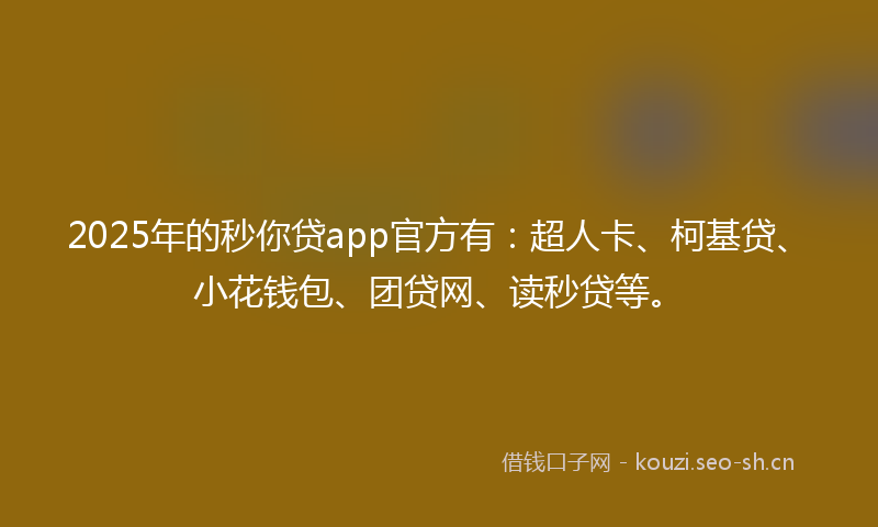 2025年的秒你贷app官方有：超人卡、柯基贷、小花钱包、团贷网、读秒贷等。