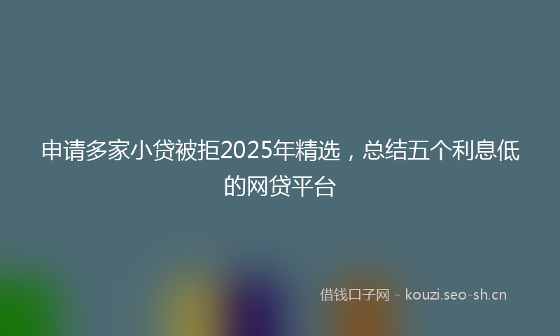 申请多家小贷被拒2025年精选,总结五个利息低的网贷平台