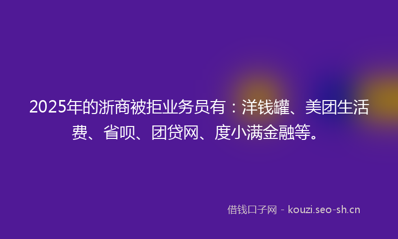 2025年的浙商被拒业务员有：洋钱罐、美团生活费、省呗、团贷网、度小满金融等。