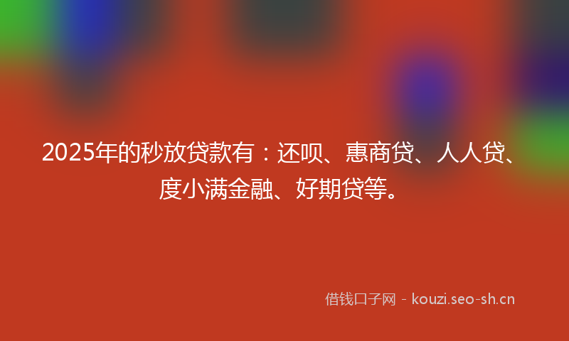 2025年的秒放贷款有：还呗、惠商贷、人人贷、度小满金融、好期贷等。