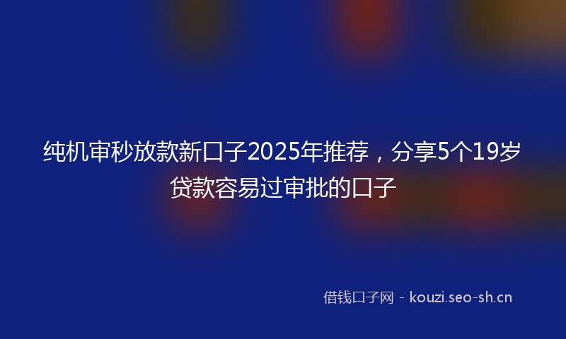 纯机审秒放款新口子2025年推荐，分享5个19岁贷款容易过审批的口子