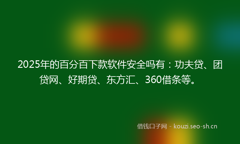 2025年的百分百下款软件安全吗有：功夫贷、团贷网、好期贷、东方汇、360借条等。