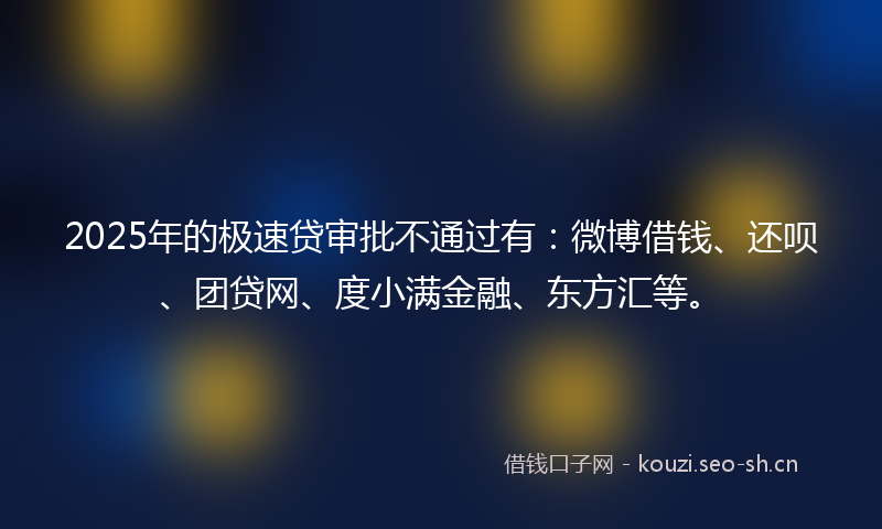 2025年的极速贷审批不通过有：微博借钱、还呗、团贷网、度小满金融、东方汇等。