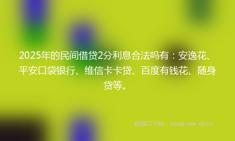 2025年的民间借贷2分利息合法吗有：安逸花、平安口袋银行、维信卡卡贷、百度有钱花、随身贷等。