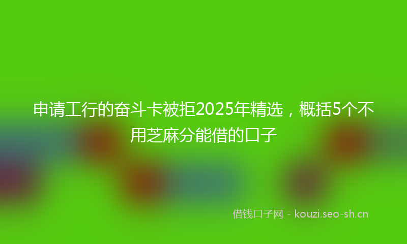 申请工行的奋斗卡被拒2025年精选，概括5个不用芝麻分能借的口子