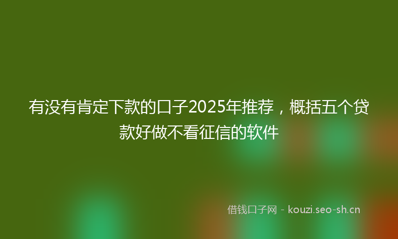 有没有肯定下款的口子2025年推荐，概括五个贷款好做不看征信的软件
