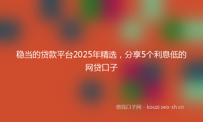 稳当的贷款平台2025年精选，分享5个利息低的网贷口子