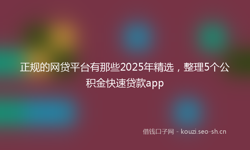 正规的网贷平台有那些2025年精选，整理5个公积金快速贷款app