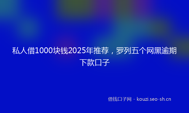 私人借1000块钱2025年推荐，罗列五个网黑逾期下款口子