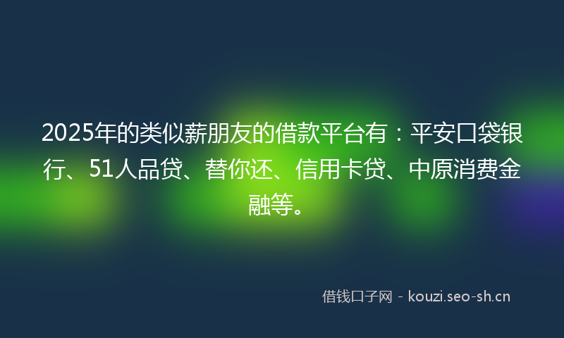 2025年的类似薪朋友的借款平台有：平安口袋银行、51人品贷、替你还、信用卡贷、中原消费金融等。