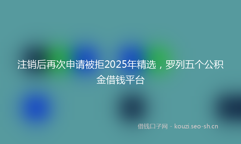注销后再次申请被拒2025年精选，罗列五个公积金借钱平台