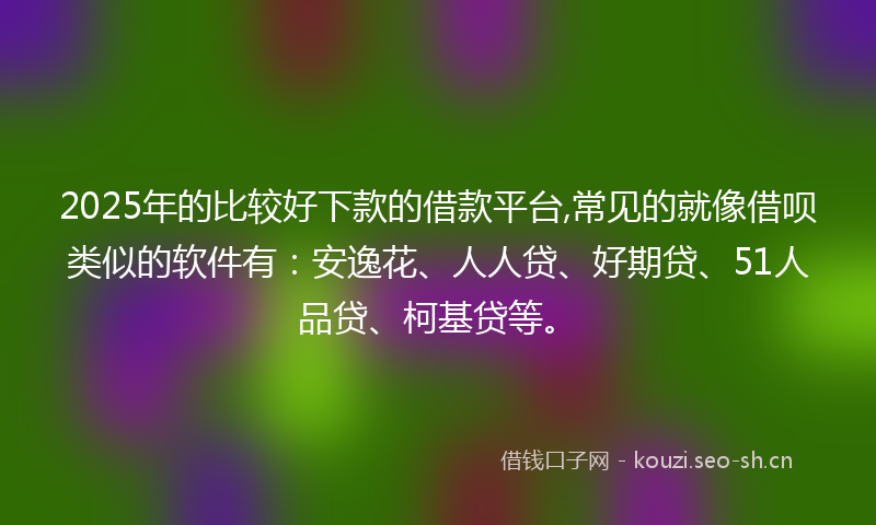 2025年的比较好下款的借款平台,常见的就像借呗类似的软件有：安逸花、人人贷、好期贷、51人品贷、柯基贷等。