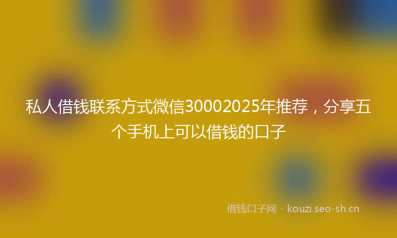 私人借钱联系方式微信30002025年推荐，分享五个手机上可以借钱的口子