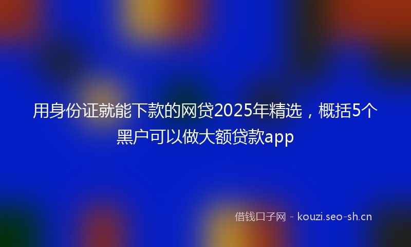 用身份证就能下款的网贷2025年精选，概括5个黑户可以做大额贷款app